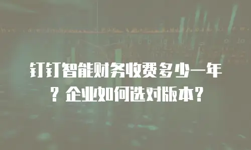钉钉智能财务收费多少一年？企业如何选对版本？