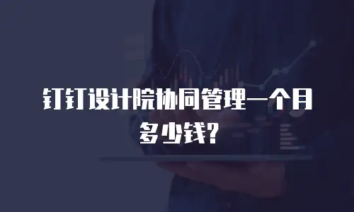 钉钉设计院协同管理一个月多少钱？