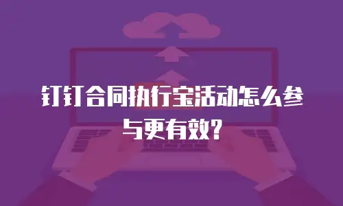 钉钉合同执行宝活动怎么参与更有效？