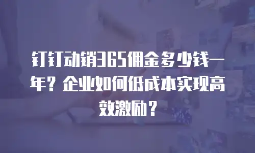 钉钉动销365佣金多少钱一年？企业如何低成本实现高效激励？