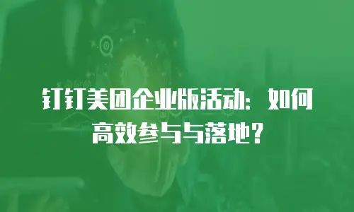 钉钉美团企业版活动：如何高效参与与落地？