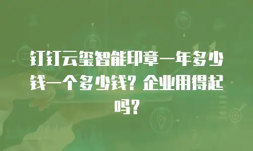 钉钉云玺智能印章一年多少钱一个多少钱？企业用得起吗？