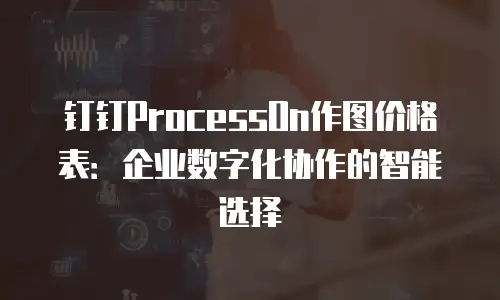 钉钉ProcessOn作图价格表：企业数字化协作的智能选择