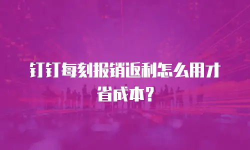 钉钉每刻报销返利怎么用才省成本？