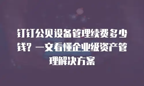 钉钉公贝设备管理续费多少钱？一文看懂企业级资产管理解决方案