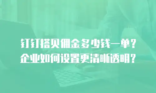 钉钉搭贝佣金多少钱一单？企业如何设置更清晰透明？