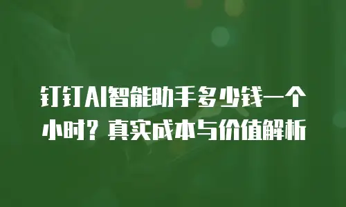 钉钉AI智能助手多少钱一个小时？真实成本与价值解析