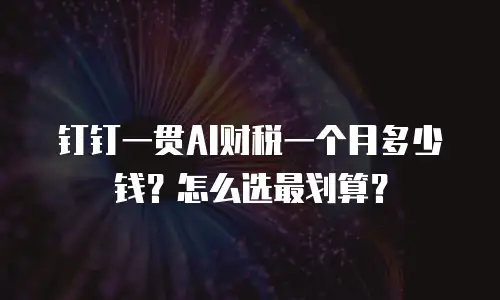 钉钉一贯AI财税一个月多少钱？怎么选最划算？