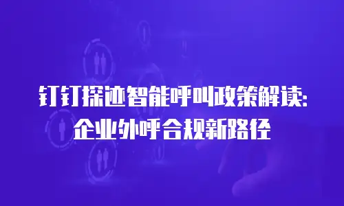 钉钉探迹智能呼叫政策解读：企业外呼合规新路径