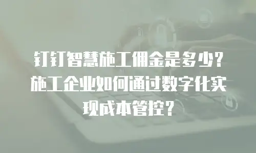 钉钉智慧施工佣金是多少？施工企业如何通过数字化实现成本管控？