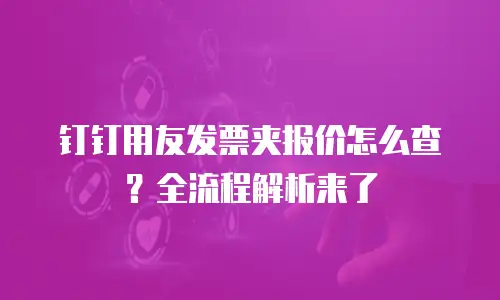 钉钉用友发票夹报价怎么查？全流程解析来了