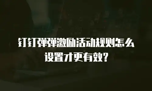 钉钉弹弹激励活动规则怎么设置才更有效？