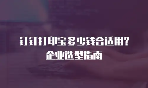 钉钉打印宝多少钱合适用？企业选型指南
