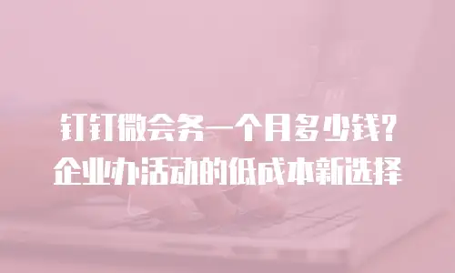 钉钉微会务一个月多少钱？企业办活动的低成本新选择