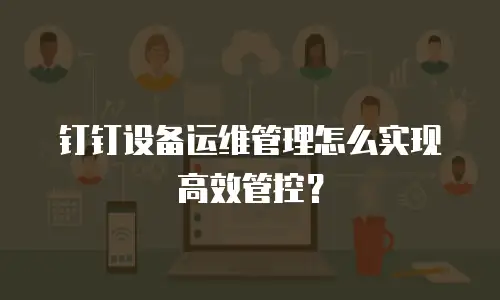 钉钉设备运维管理怎么实现高效管控？