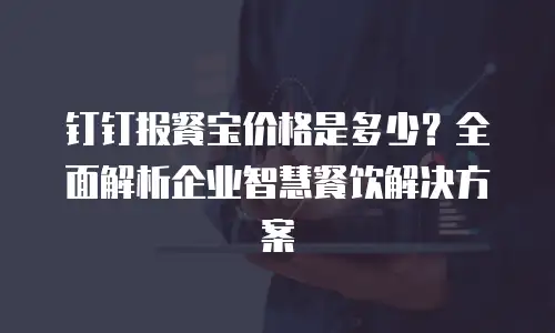 钉钉报餐宝价格是多少？全面解析企业智慧餐饮解决方案