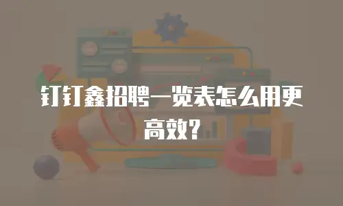 钉钉鑫招聘一览表怎么用更高效？