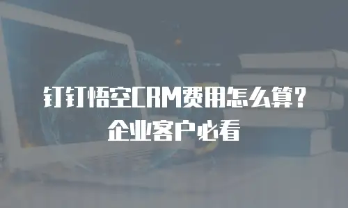 钉钉悟空CRM费用怎么算？企业客户必看