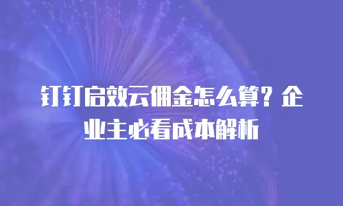 钉钉启效云佣金怎么算？企业主必看成本解析