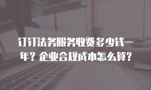 钉钉法务服务收费多少钱一年？企业合规成本怎么算？