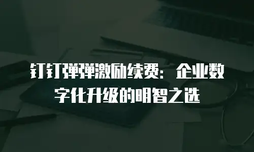 钉钉弹弹激励续费：企业数字化升级的明智之选