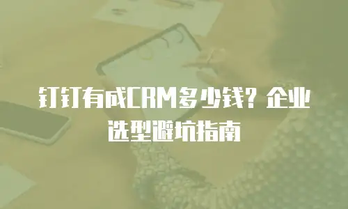 钉钉有成CRM多少钱？企业选型避坑指南