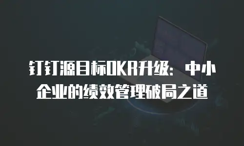 钉钉源目标OKR升级：中小企业的绩效管理破局之道