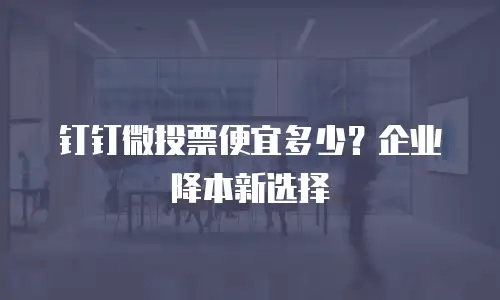 钉钉微投票便宜多少？企业降本新选择