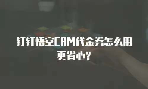 钉钉悟空CRM代金券怎么用更省心？