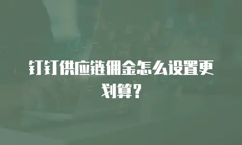 钉钉供应链佣金怎么设置更划算？