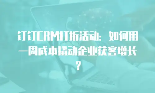 钉钉CRM打折活动：如何用一周成本撬动企业获客增长？