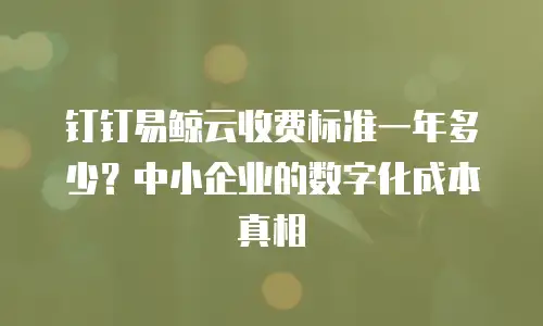 钉钉易鲸云收费标准一年多少？中小企业的数字化成本真相