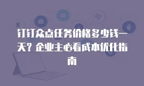钉钉众点任务价格多少钱一天？企业主必看成本优化指南