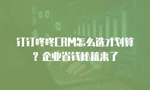 钉钉咚咚CRM怎么选才划算？企业省钱秘籍来了