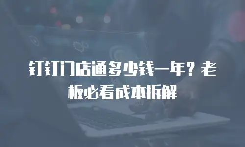 钉钉门店通多少钱一年？老板必看成本拆解
