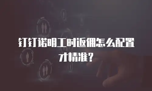 钉钉诺明工时返佣怎么配置才精准？