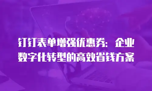 钉钉表单增强优惠券：企业数字化转型的高效省钱方案