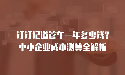 钉钉记道管车一年多少钱？中小企业成本测算全解析