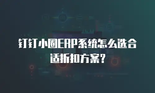 钉钉小圈ERP系统怎么选合适折扣方案？