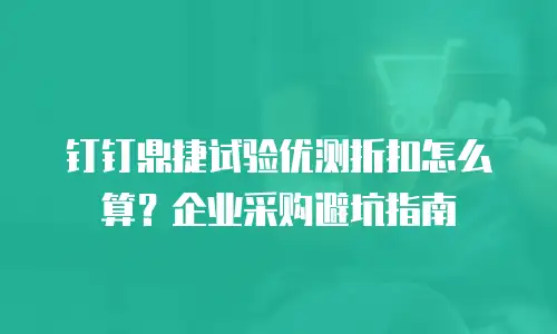 钉钉鼎捷试验优测折扣怎么算？企业采购避坑指南