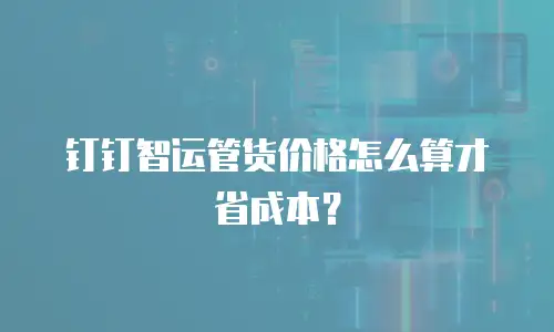 钉钉智运管货价格怎么算才省成本？