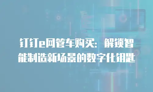 钉钉e网管车购买：解锁智能制造新场景的数字化钥匙