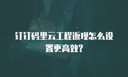 钉钉码里云工程返现怎么设置更高效？