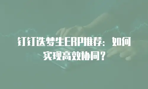 钉钉迭梦生ERP推荐：如何实现高效协同？