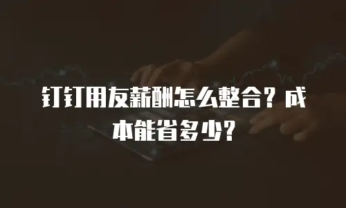 钉钉用友薪酬怎么整合？成本能省多少？