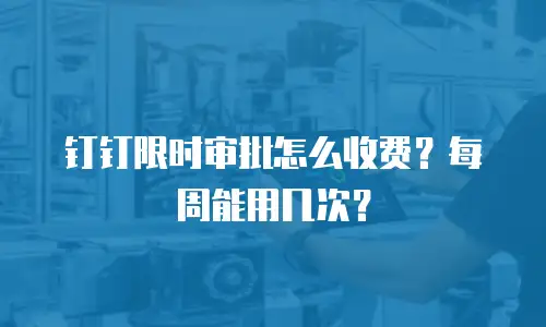 钉钉限时审批怎么收费？每周能用几次？