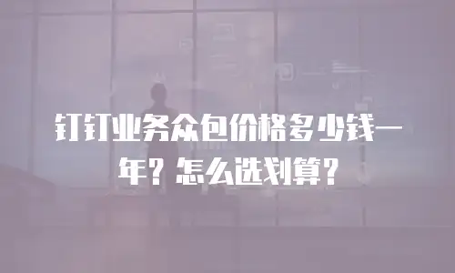 钉钉业务众包价格多少钱一年？怎么选划算？