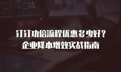 钉钉功倍流程优惠多少好？企业降本增效实战指南
