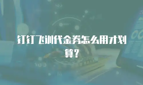 钉钉飞训代金券怎么用才划算？