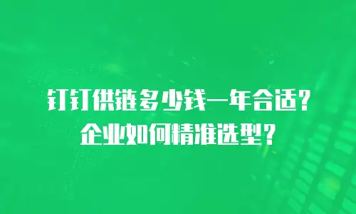 钉钉供链多少钱一年合适？企业如何精准选型？